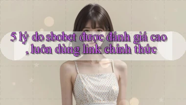 5 lý do sbobet được đánh giá cao, luôn dùng link chính thức