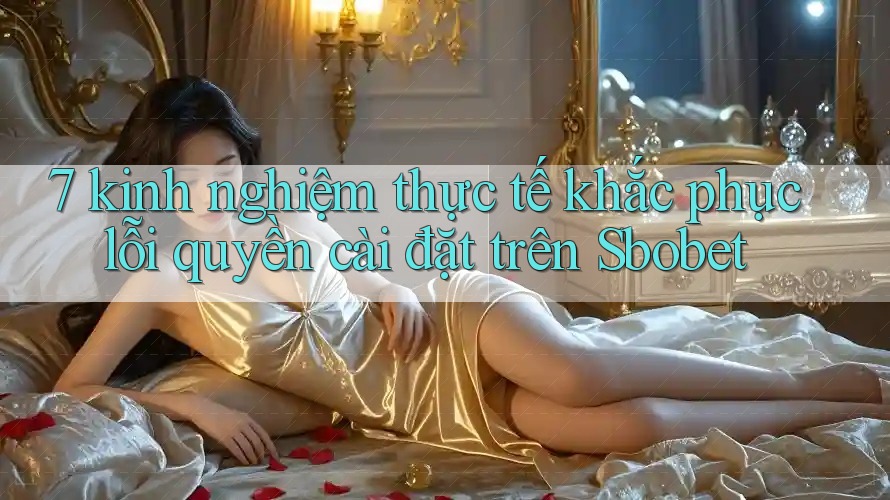 7 kinh nghiệm thực tế khắc phục lỗi quyền cài đặt trên Sbobet