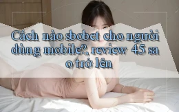 Cách nào sbobet cho người dùng mobile, review 4.5 sao trở lên