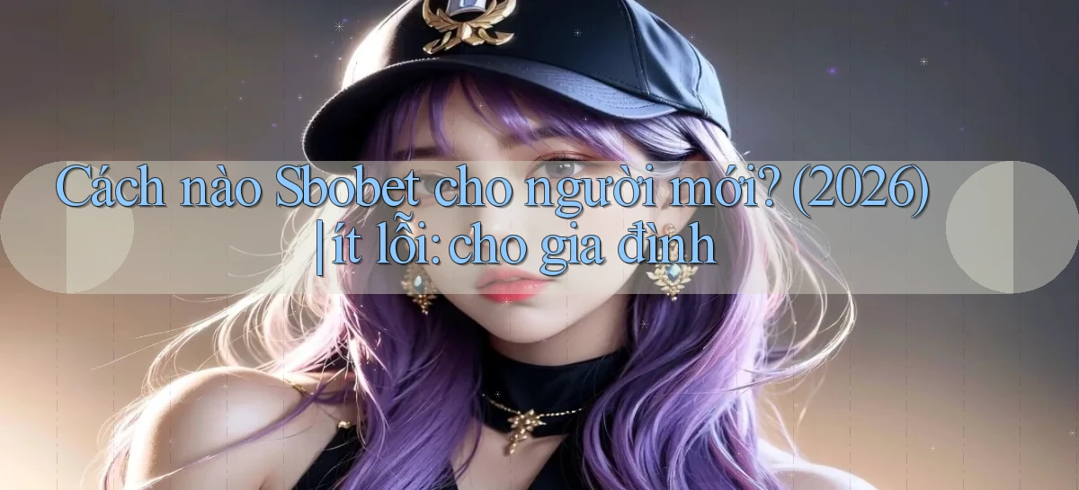 Cách nào Sbobet cho người mới (2026) ít lỗi cho gia đình