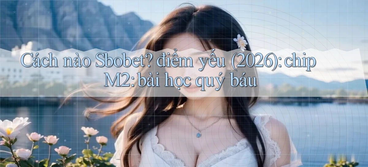 Cách nào Sbobet điểm yếu (2026) chip M2 bài học quý báu