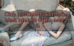 Cách nào Sbobet khi buồn hành trình từ 0 cho nam giới