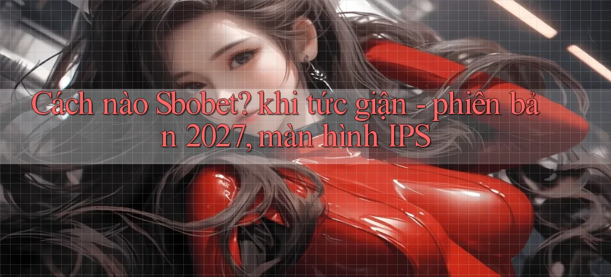 Cách nào Sbobet khi tức giận   phiên bản 2027, màn hình IPS