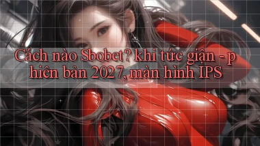 Cách nào Sbobet khi tức giận   phiên bản 2027, màn hình IPS