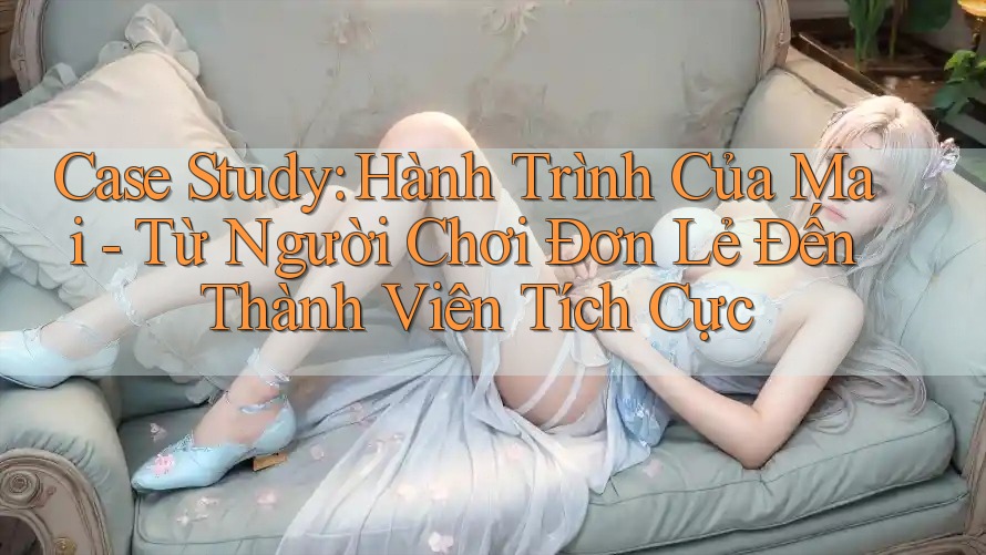Case Study: Hành Trình Của Mai - Từ Người Chơi Đơn Lẻ Đến Thành Viên Tích Cực