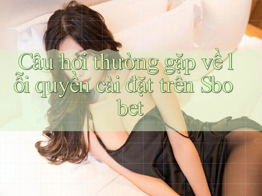 Câu hỏi thường gặp về lỗi quyền cài đặt trên Sbobet
