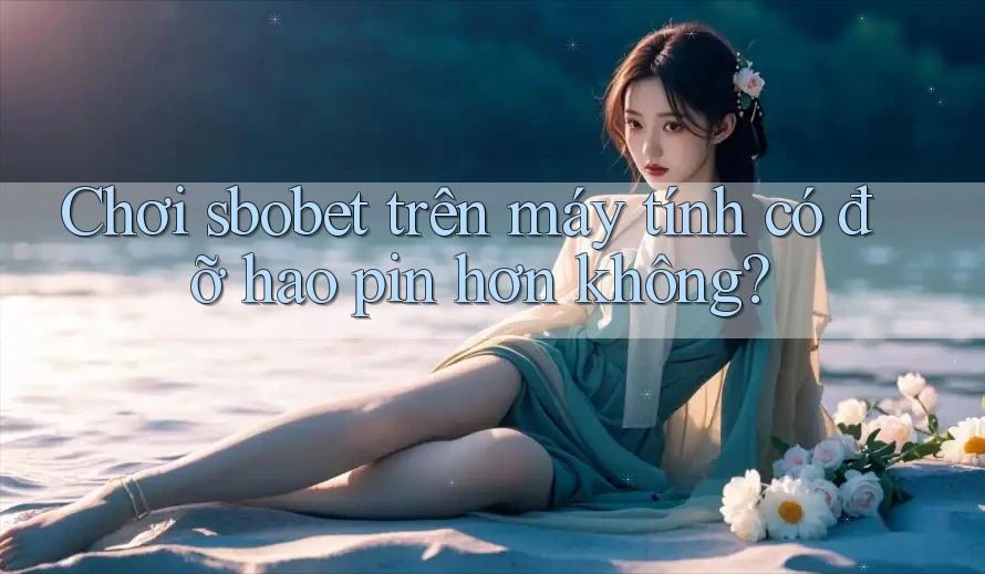 Chơi sbobet trên máy tính có đỡ hao pin hơn không?