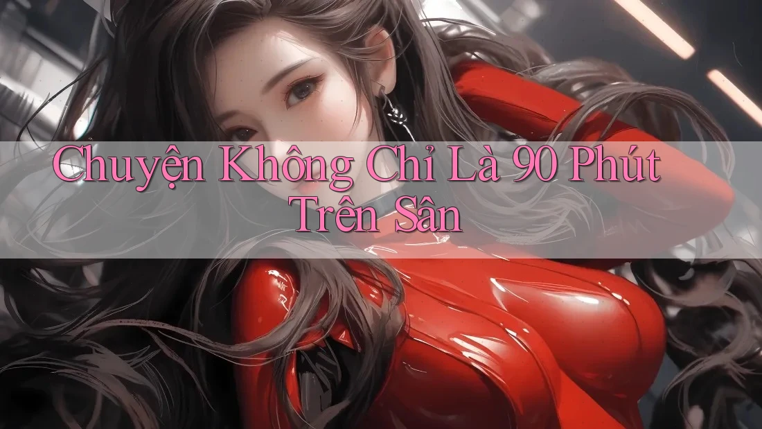 Chuyện Không Chỉ Là 90 Phút Trên Sân Chuyện Không Chỉ Là 90 Phút Trên Sân