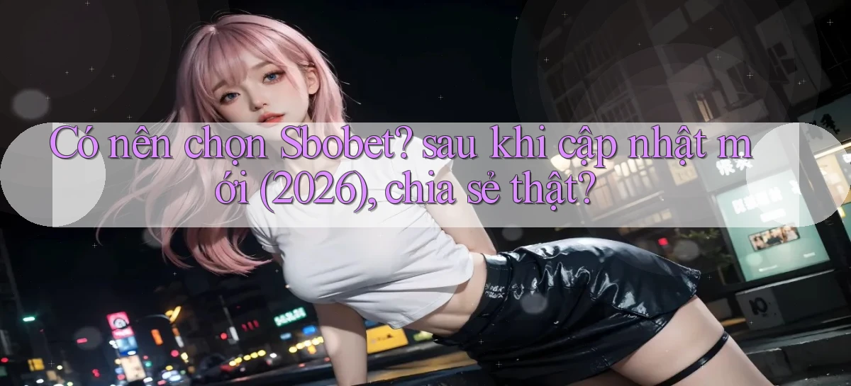 Có nên chọn Sbobet sau khi cập nhật mới (2026), chia sẻ thật