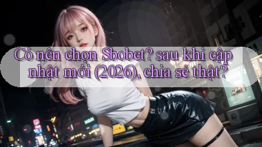 Có nên chọn Sbobet sau khi cập nhật mới (2026), chia sẻ thật