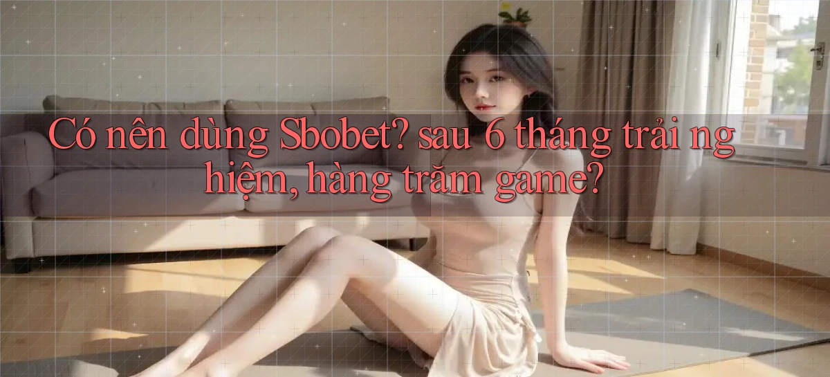 Có nên dùng Sbobet sau 6 tháng trải nghiệm, hàng trăm game
