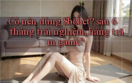 Có nên dùng Sbobet sau 6 tháng trải nghiệm, hàng trăm game