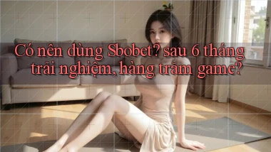 Có nên dùng Sbobet sau 6 tháng trải nghiệm, hàng trăm game