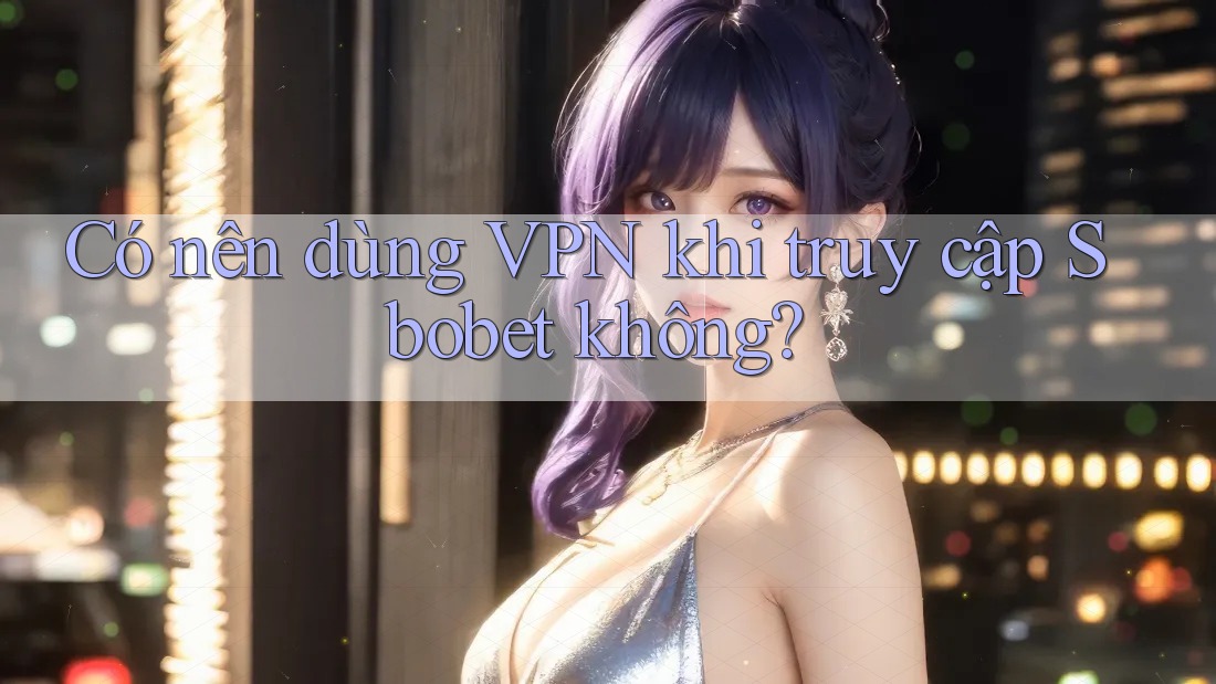 Có nên dùng VPN khi truy cập Sbobet không?