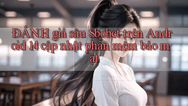 ĐÁNH giá sâu Sbobet trên Android 14 cập nhật phần mềm bảo mật