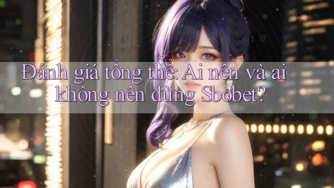 Đánh giá tổng thể: Ai nên và ai không nên dùng Sbobet?