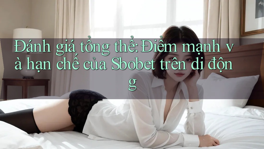Đánh giá tổng thể: Điểm mạnh và hạn chế của Sbobet trên di động