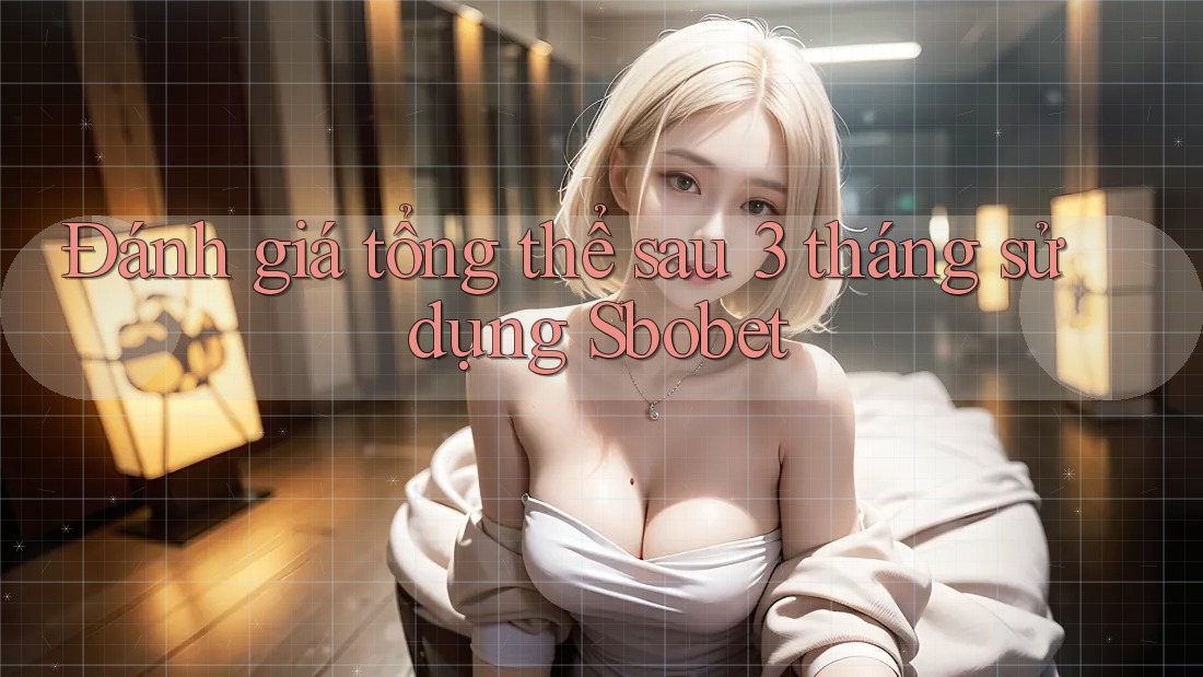 Đánh giá tổng thể sau 3 tháng sử dụng Sbobet
