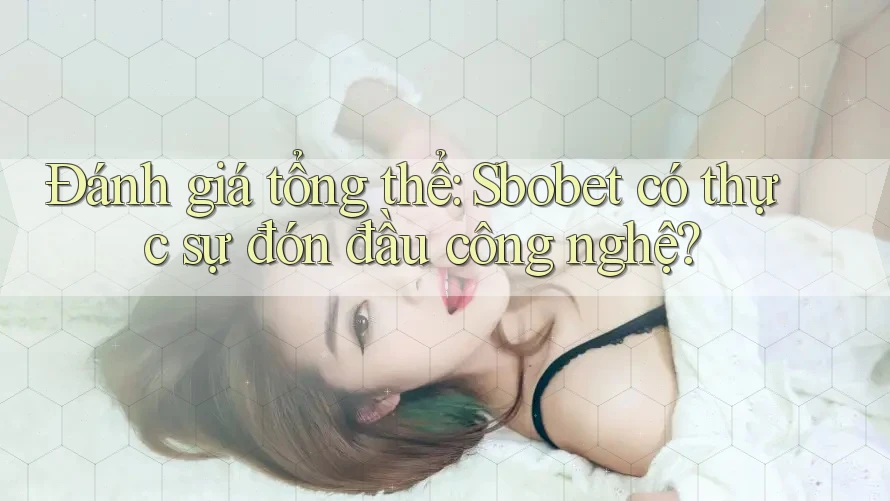 Đánh giá tổng thể: Sbobet có thực sự đón đầu công nghệ?