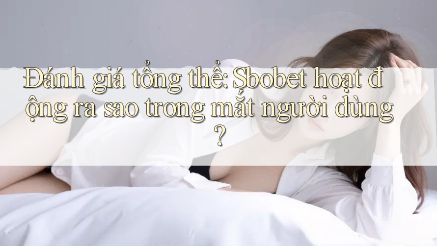 Đánh giá tổng thể: Sbobet hoạt động ra sao trong mắt người dùng?