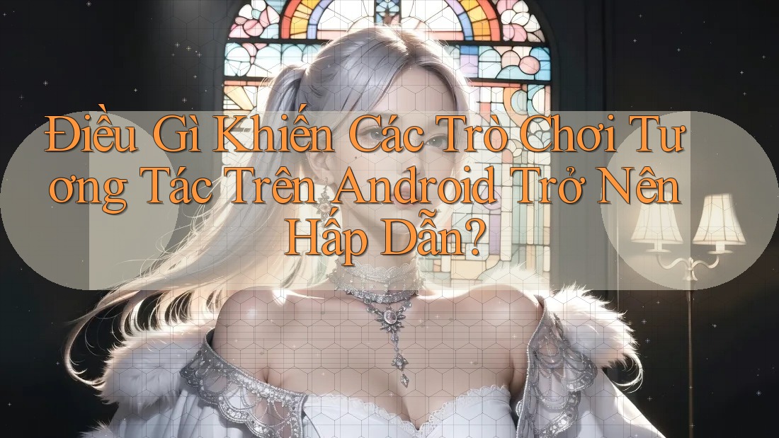 Điều Gì Khiến Các Trò Chơi Tương Tác Trên Android Trở Nên Hấp Dẫn? Điều Gì Khiến Các Trò Chơi Tương Tác Trên Android Trở Nên Hấp Dẫn?
