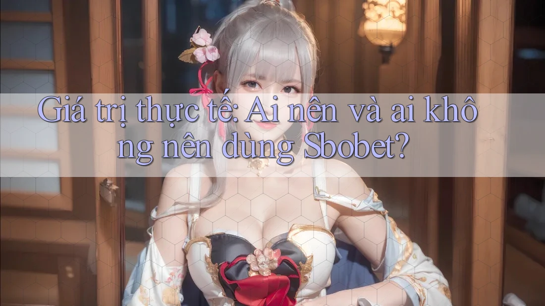 Giá trị thực tế: Ai nên và ai không nên dùng Sbobet?
