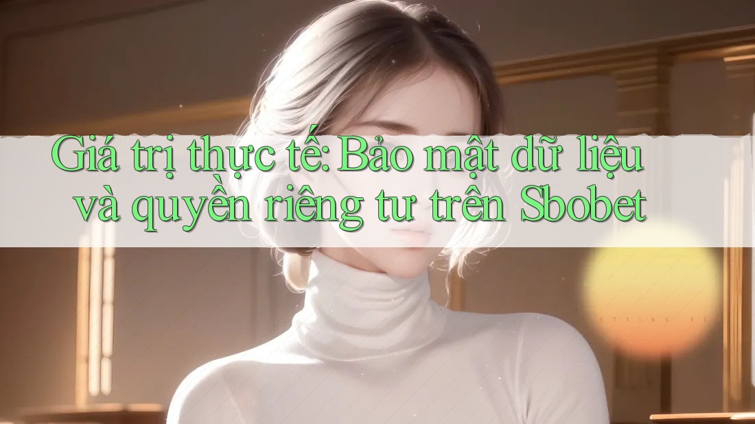 Giá trị thực tế: Bảo mật dữ liệu và quyền riêng tư trên Sbobet
