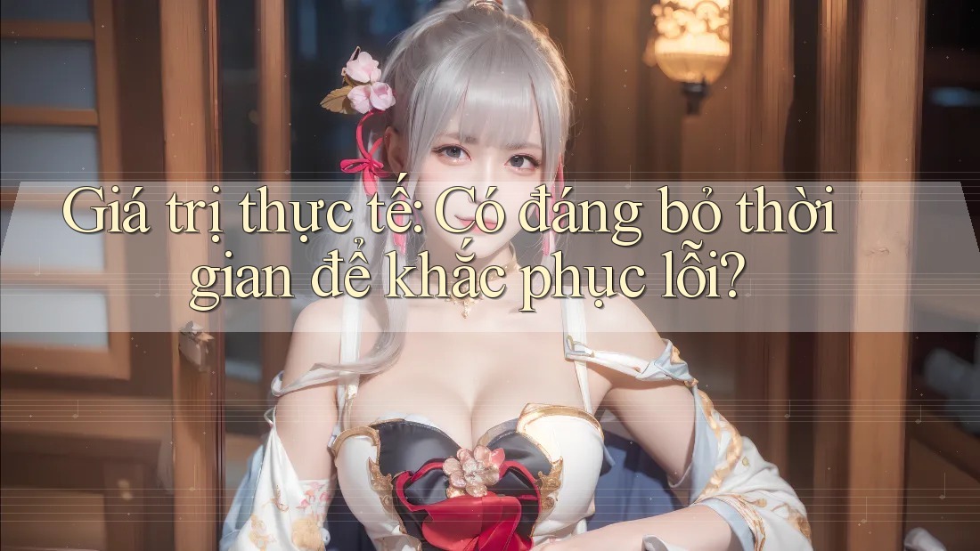 Giá trị thực tế: Có đáng bỏ thời gian để khắc phục lỗi?