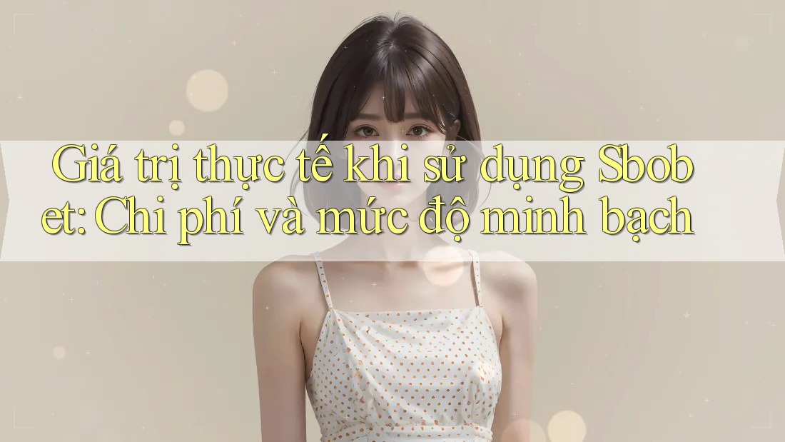Giá trị thực tế khi sử dụng Sbobet: Chi phí và mức độ minh bạch