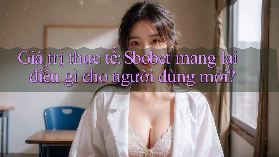 Giá trị thực tế: Sbobet mang lại điều gì cho người dùng mới?