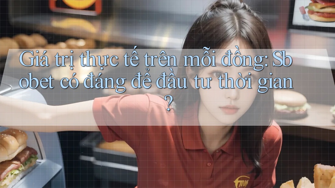 Giá trị thực tế trên mỗi đồng: Sbobet có đáng để đầu tư thời gian?