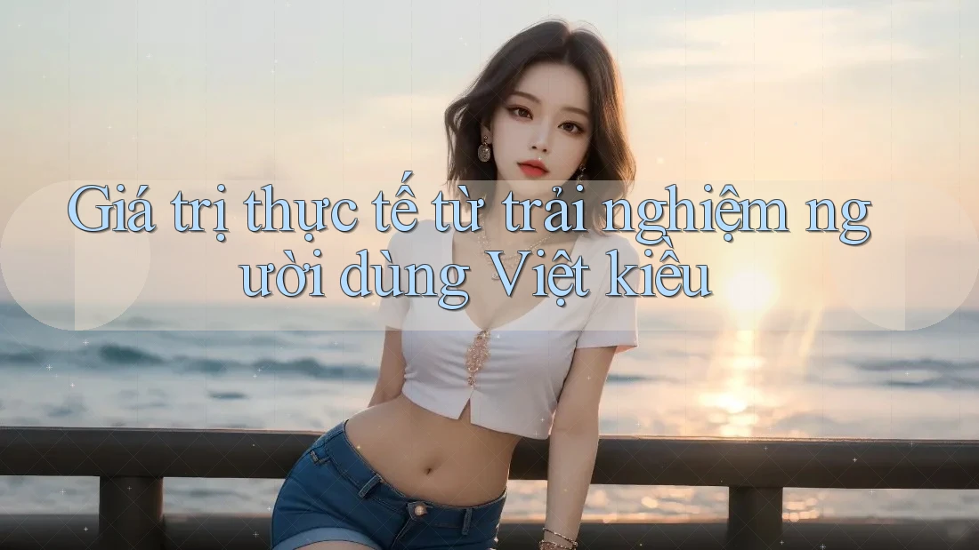 Giá trị thực tế từ trải nghiệm người dùng Việt kiều