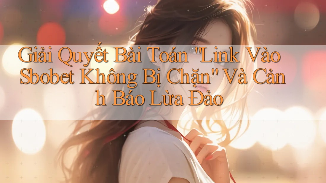 Giải Quyết Bài Toán “Link Vào Sbobet Không Bị Chặn” Và Cảnh Báo Lừa Đảo