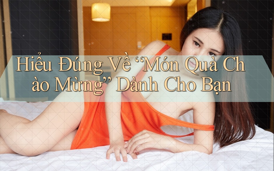 Hiểu Đúng Về “Món Quà Chào Mừng” Dành Cho Bạn