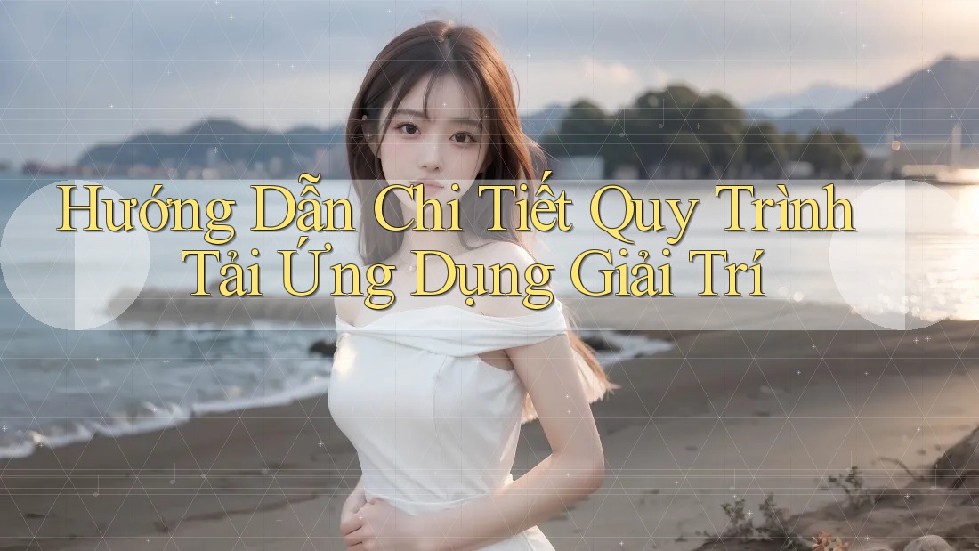 Hướng Dẫn Chi Tiết Quy Trình Tải Ứng Dụng Giải Trí