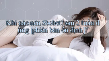 Khi nào nên Sbobet sau 2 tuần dùng [phiên bản ổn định]