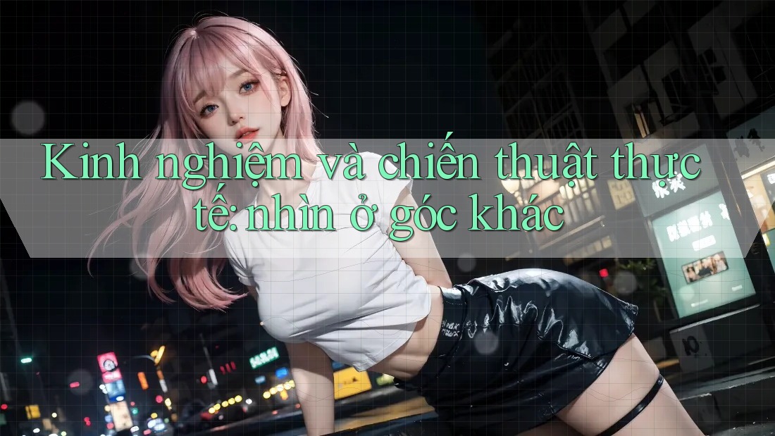 Kinh nghiệm và chiến thuật thực tế: nhìn ở góc khác