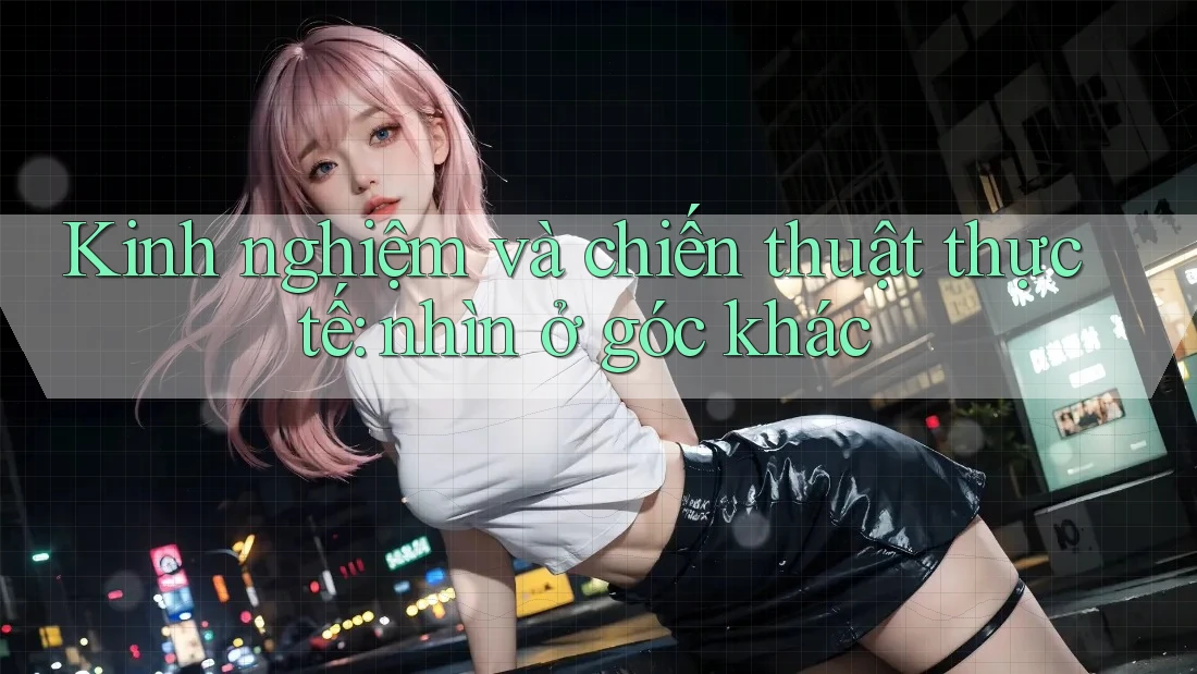 Kinh nghiệm và chiến thuật thực tế: nhìn ở góc khác