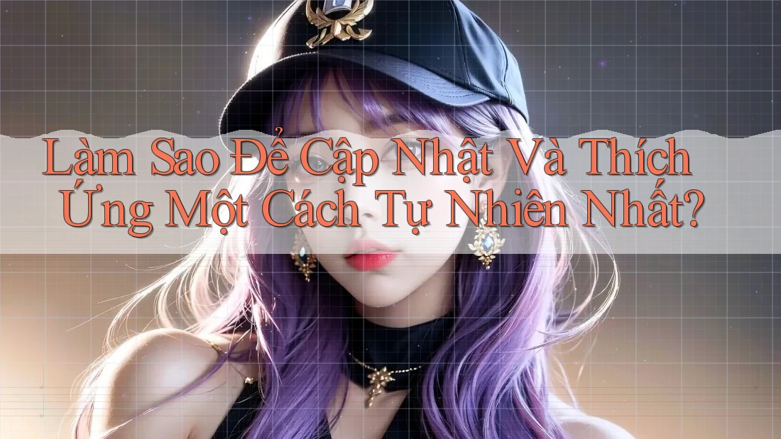 Làm Sao Để Cập Nhật Và Thích Ứng Một Cách Tự Nhiên Nhất?