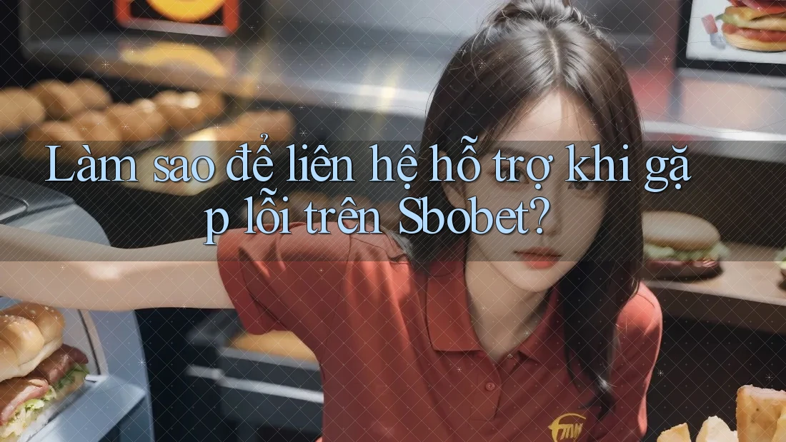 Làm sao để liên hệ hỗ trợ khi gặp lỗi trên Sbobet?