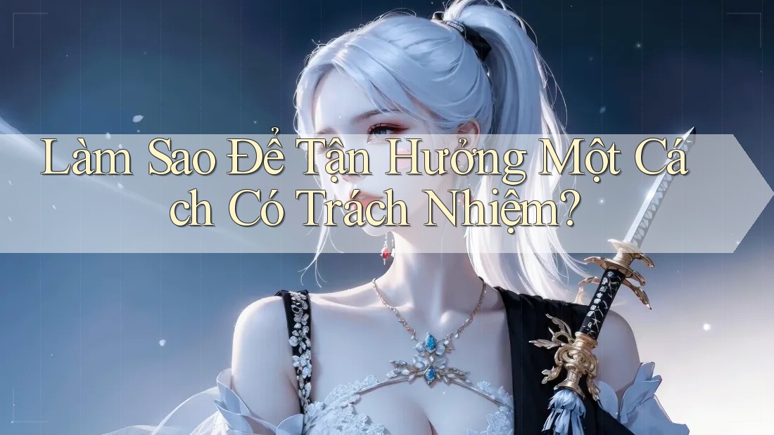 Làm Sao Để Tận Hưởng Một Cách Có Trách Nhiệm?