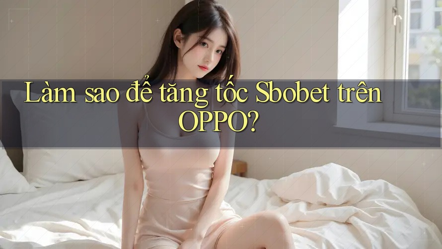 Làm sao để tăng tốc Sbobet trên OPPO?