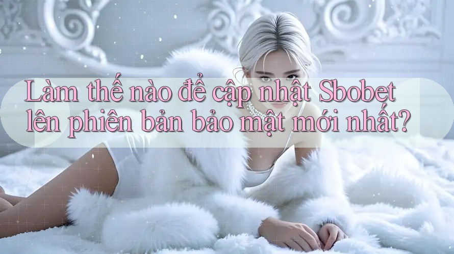 Làm thế nào để cập nhật Sbobet lên phiên bản bảo mật mới nhất?
