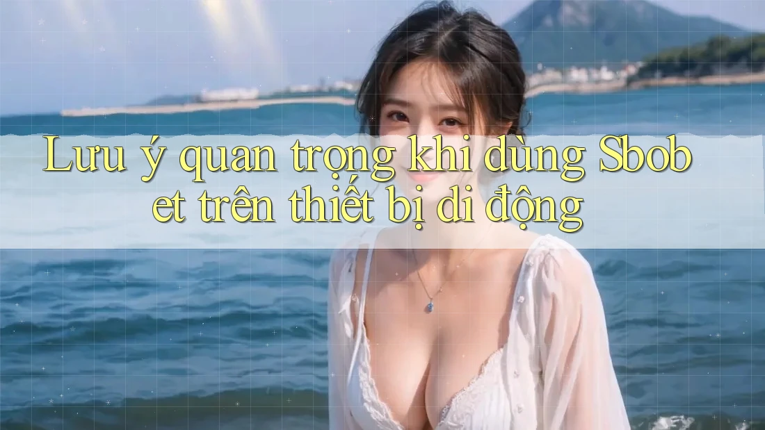 Lưu ý quan trọng khi dùng Sbobet trên thiết bị di động