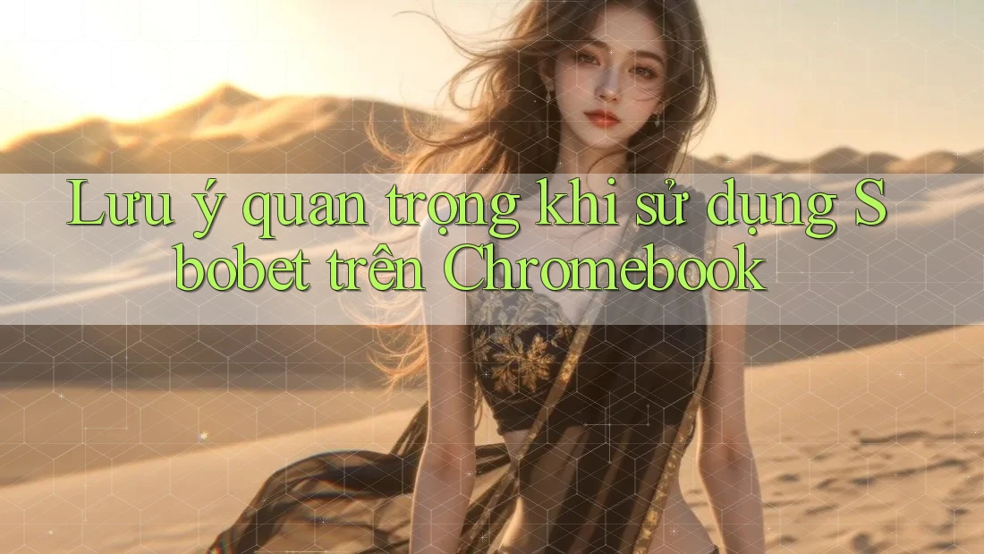 Lưu ý quan trọng khi sử dụng Sbobet trên Chromebook