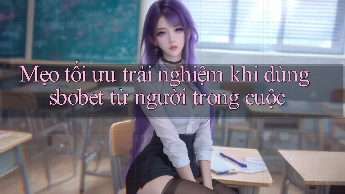 Mẹo tối ưu trải nghiệm khi dùng sbobet từ người trong cuộc