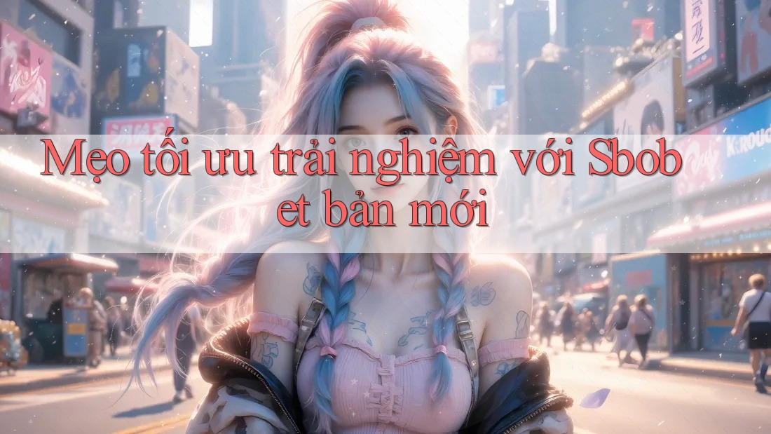 Mẹo tối ưu trải nghiệm với Sbobet bản mới