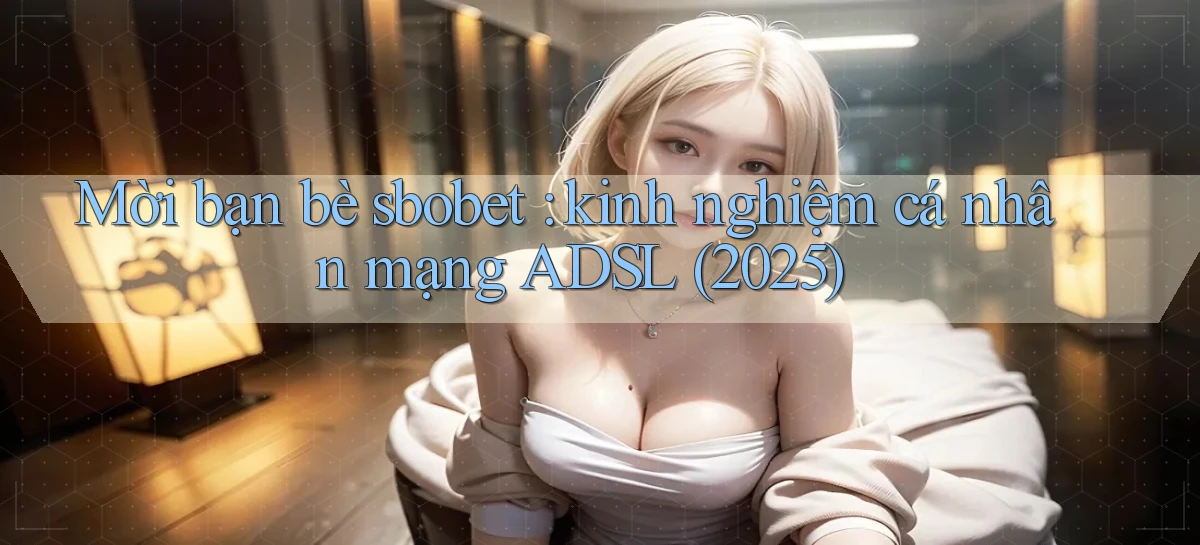 Mời bạn bè sbobet kinh nghiệm cá nhân mạng ADSL (2025)