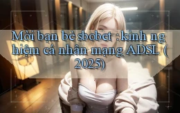 Mời bạn bè sbobet kinh nghiệm cá nhân mạng ADSL (2025)