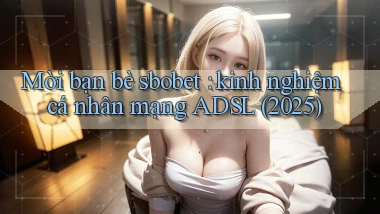 Mời bạn bè sbobet kinh nghiệm cá nhân mạng ADSL (2025)
